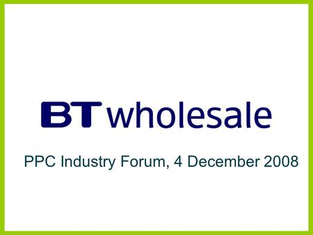 PPC Industry Forum, 4 December 2008. Managed Bandwidth Services BTW Products and Strategy Disclaimer BT has taken reasonable care to check that the information.