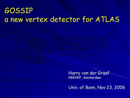 GOSSIP a new vertex detector for ATLAS Harry van der Graaf NIKHEF, Amsterdam Univ. of Bonn, Nov 23, 2006.