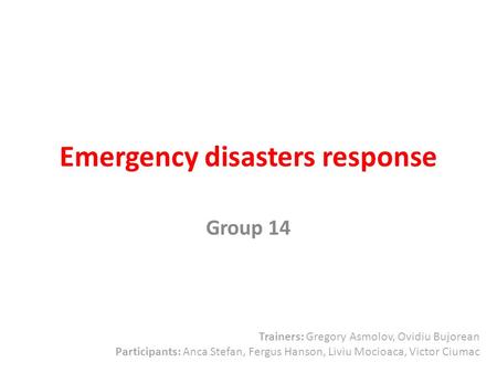 Emergency disasters response Group 14 Trainers: Gregory Asmolov, Ovidiu Bujorean Participants: Anca Stefan, Fergus Hanson, Liviu Mocioaca, Victor Ciumac.