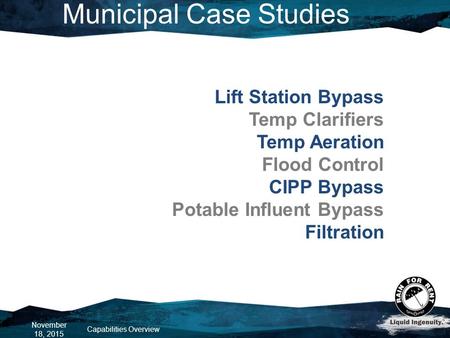 Municipal Case Studies November 18, 2015 Capabilities Overview Lift Station Bypass Temp Clarifiers Temp Aeration Flood Control CIPP Bypass Potable Influent.