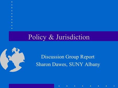 Policy & Jurisdiction Discussion Group Report Sharon Dawes, SUNY Albany.