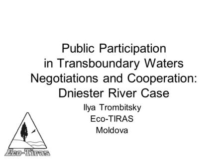 Public Participation in Transboundary Waters Negotiations and Cooperation: Dniester River Case Ilya Trombitsky Eco-TIRAS Moldova.