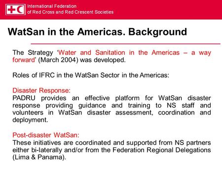 WatSan in the Americas. Background The Strategy ‘Water and Sanitation in the Americas – a way forward’ (March 2004) was developed. Roles of IFRC in the.