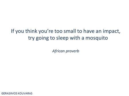 If you think you’re too small to have an impact, try going to sleep with a mosquito African proverb GERASIMOS KOUVARAS.