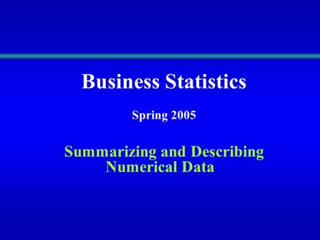 Business Statistics Spring 2005 Summarizing and Describing Numerical Data.