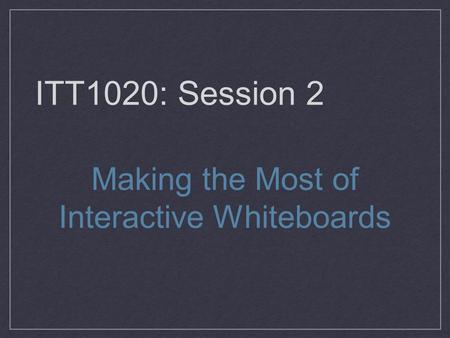 ITT1020: Session 2 Making the Most of Interactive Whiteboards.