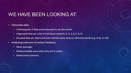 WE HAVE BEEN LOOKING AT: Univariate data: Collecting sets of data and analysing it to see the results Ungrouped data set: a list of individual results.