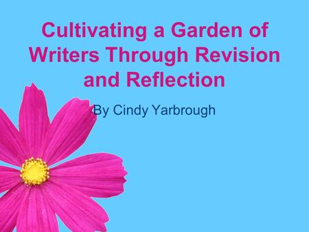 Cultivating a Garden of Writers Through Revision and Reflection By Cindy Yarbrough.