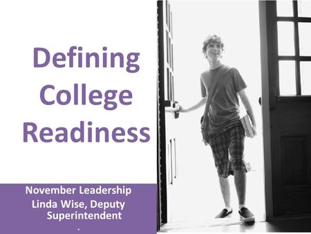 Defining College Readiness November Leadership Linda Wise, Deputy Superintendent.