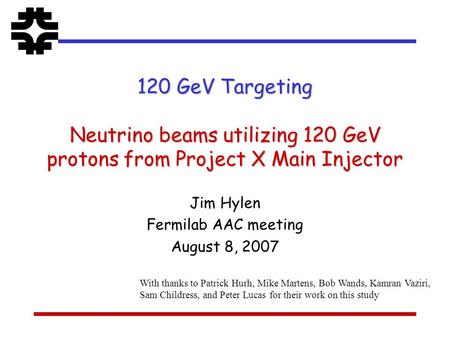 120 GeV Targeting Neutrino beams utilizing 120 GeV protons from Project X Main Injector Jim Hylen Fermilab AAC meeting August 8, 2007 With thanks to Patrick.