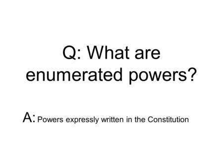 Q: What are enumerated powers? A: Powers expressly written in the Constitution.