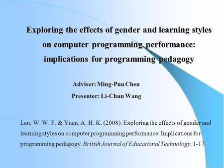 Exploring the effects of gender and learning styles on computer programming performance: implications for programming pedagogy Adviser: Ming-Puu Chen Presenter: