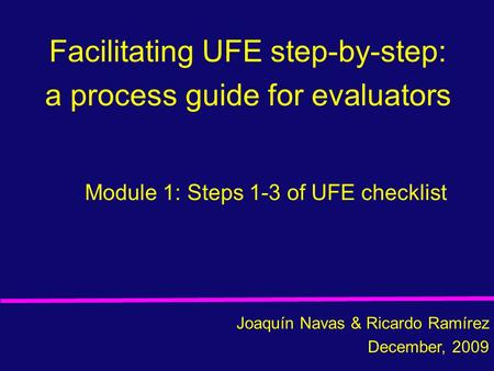 Facilitating UFE step-by-step: a process guide for evaluators Joaquín Navas & Ricardo Ramírez December, 2009 Module 1: Steps 1-3 of UFE checklist.