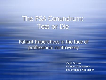 The PSA Conundrum: Test or Die Patient Imperatives in the face of professional controversy Virgil Simons Founder & President The Prostate Net, Inc.®