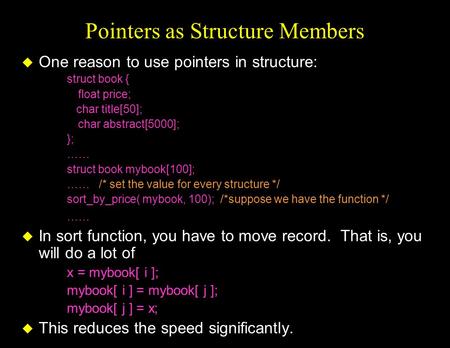 Pointers as Structure Members u One reason to use pointers in structure: struct book { float price; char title[50]; char abstract[5000]; }; …… struct book.