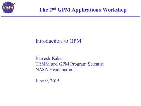 The 2 nd GPM Applications Workshop Introduction to GPM Ramesh Kakar TRMM and GPM Program Scientist NASA Headquarters June 9, 2015.