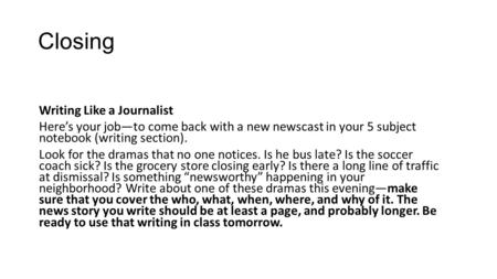 Closing Writing Like a Journalist Here’s your job—to come back with a new newscast in your 5 subject notebook (writing section). Look for the dramas that.