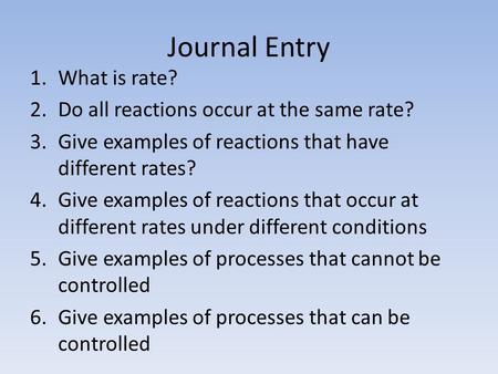 Journal Entry 1.What is rate? 2.Do all reactions occur at the same rate? 3.Give examples of reactions that have different rates? 4.Give examples of reactions.