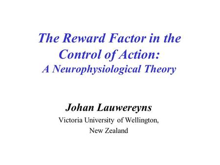 The Reward Factor in the Control of Action: A Neurophysiological Theory Johan Lauwereyns Victoria University of Wellington, New Zealand.