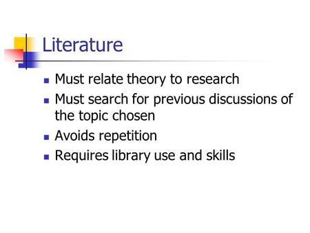 Literature Must relate theory to research Must search for previous discussions of the topic chosen Avoids repetition Requires library use and skills.