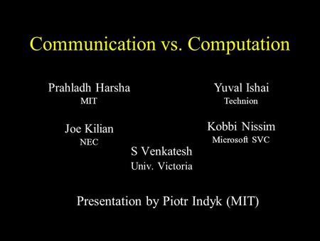 Communication vs. Computation S Venkatesh Univ. Victoria Presentation by Piotr Indyk (MIT) Kobbi Nissim Microsoft SVC Prahladh Harsha MIT Joe Kilian NEC.