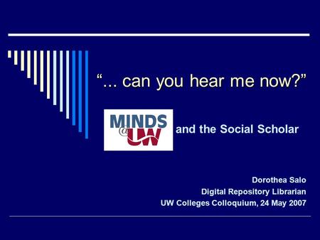 “... can you hear me now?” and the Social Scholar Dorothea Salo Digital Repository Librarian UW Colleges Colloquium, 24 May 2007.