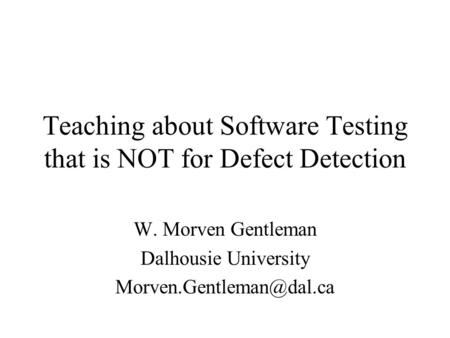 Teaching about Software Testing that is NOT for Defect Detection W. Morven Gentleman Dalhousie University