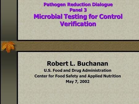 Pathogen Reduction Dialogue Panel 3 Microbial Testing for Control Verification Robert L. Buchanan U.S. Food and Drug Administration Center for Food Safety.