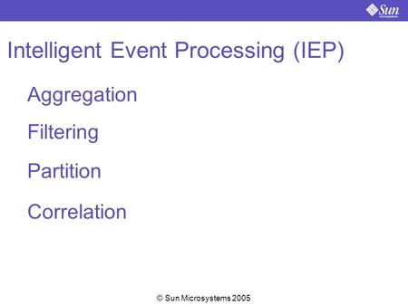 Sun Proprietary/Confidential Information © Sun Microsystems 2005 Intelligent Event Processing (IEP) Aggregation Partition Filtering Correlation.