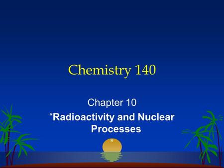 Chemistry 140 Chapter 10 “Radioactivity and Nuclear Processes ”