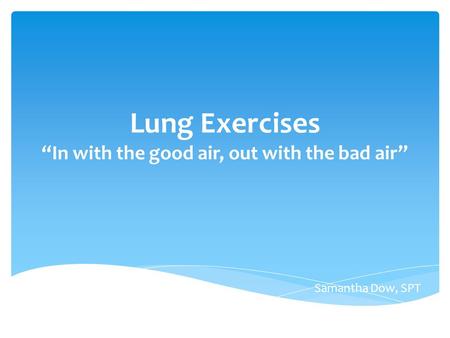 Lung Exercises “In with the good air, out with the bad air” Samantha Dow, SPT.