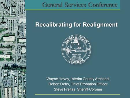 Wayne Hovey, Interim County Architect Robert Ochs, Chief Probation Officer Steve Freitas, Sheriff-Coroner Recalibrating for Realignment General Services.