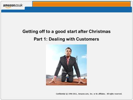Confidential © 1996-2011, Amazon.com, Inc. or its affiliates. All rights reserved. Getting off to a good start after Christmas Part 1: Dealing with Customers.