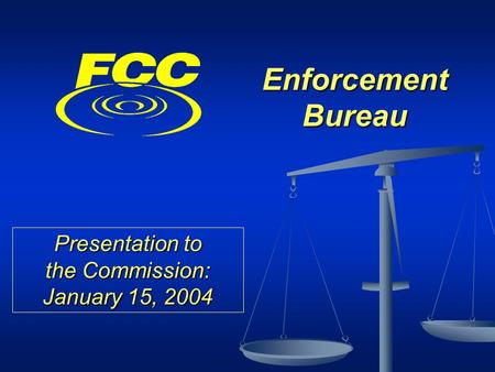 Enforcement Bureau Presentation to the Commission: January 15, 2004.