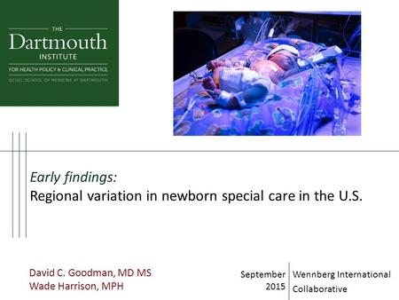 Early findings: Regional variation in newborn special care in the U.S. David C. Goodman, MD MS Wade Harrison, MPH September 2015 Wennberg International.