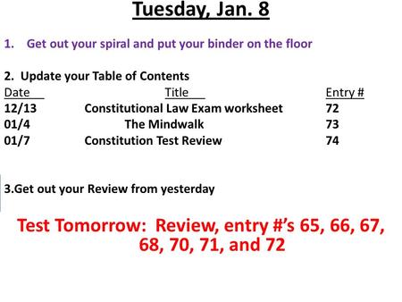 Tuesday, Jan. 8 1.Get out your spiral and put your binder on the floor 2. Update your Table of Contents DateTitleEntry # 12/13Constitutional Law Exam worksheet72.