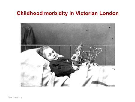 2 October 2009 Sue Hawkins Childhood morbidity in Victorian London.