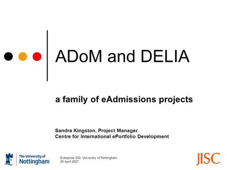 Sandra Kingston, Project Manager Centre for International ePortfolio Development Enterprise SIG, University of Nottingham 20 April 2007 ADoM and DELIA.