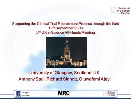 Supporting the Clinical Trial Recruitment Process through the Grid 19 th September 2006 5 th UK e-Science All-Hands Meeting University of Glasgow, Scotland,