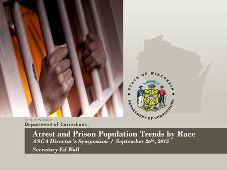 State of Wisconsin Department of Corrections Arrest and Prison Population Trends by Race ASCA Director’s Symposium / September 26 th, 2015 Secretary Ed.