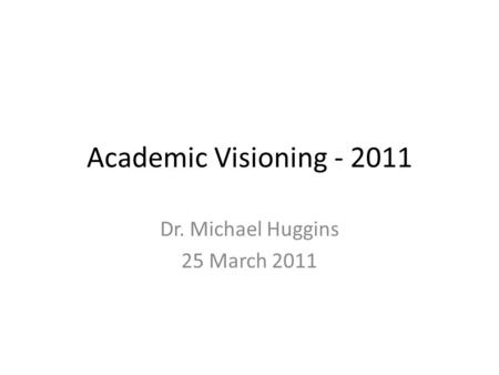 Academic Visioning - 2011 Dr. Michael Huggins 25 March 2011.