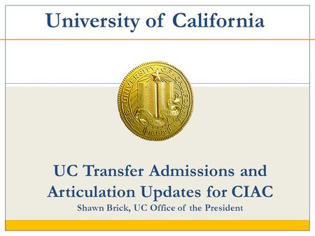 UC Transfer Admissions and Articulation Updates for CIAC Shawn Brick, UC Office of the President University of California.