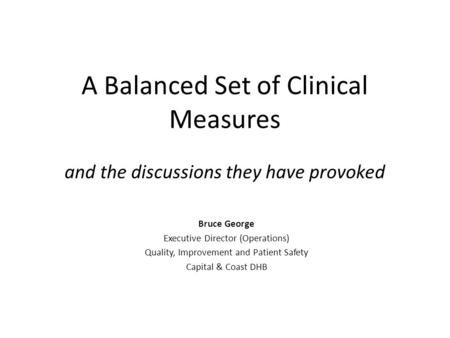 A Balanced Set of Clinical Measures and the discussions they have provoked Bruce George Executive Director (Operations) Quality, Improvement and Patient.