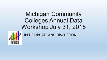 Michigan Community Colleges Annual Data Workshop July 31, 2015 IPEDS UPDATE AND DISCUSSION.