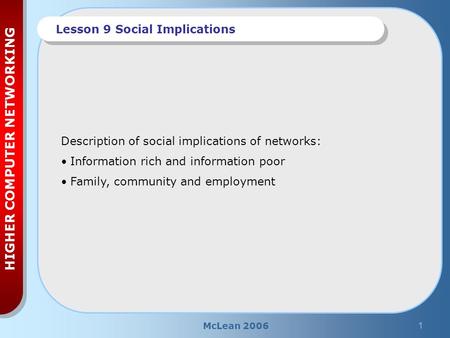 McLean 20061 HIGHER COMPUTER NETWORKING Lesson 9 Social Implications Description of social implications of networks: Information rich and information poor.