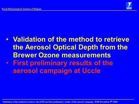 Royal Meteorological Institute of Belgium Validation of the method to retrieve the AOD and first preliminary results of the aerosol campaign. RMI December.