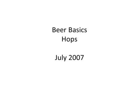 Beer Basics Hops July 2007. Today’s Topics Introduction The Hop Plant – Resins Alpha Acids Beta Acids – Essential Oils Hydrocarbons – Humulene – Myrcene.