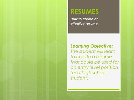 RESUMES How to create an effective resume. Learning Objective: The student will learn to create a resume that could be used for an entry level position.