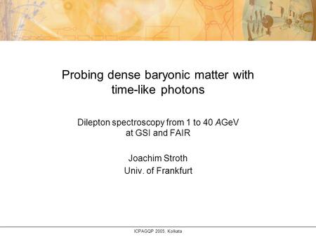 ICPAGQP 2005, Kolkata Probing dense baryonic matter with time-like photons Dilepton spectroscopy from 1 to 40 AGeV at GSI and FAIR Joachim Stroth Univ.