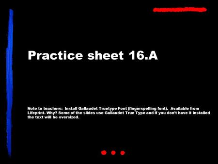 Practice sheet 16.A Note to teachers: Install Gallaudet Truetype Font (fingerspelling font). Available from Lifeprint. Why? Some of the slides use Gallaudet.